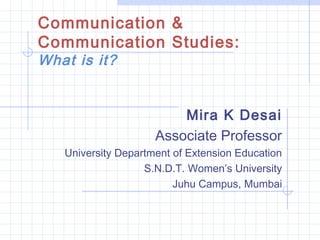 Communication &
Communication Studies:
What is it?

Mira K Desai
Associate Professor
University Department of Extension Education
S.N.D.T. Women’s University
Juhu Campus, Mumbai

 