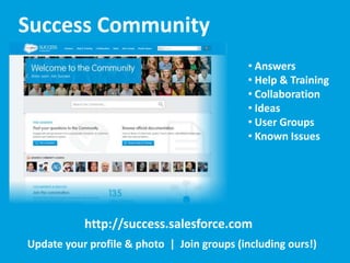 Success Community
• Answers
• Help & Training
• Collaboration
• Ideas
• User Groups
• Known Issues

http://success.salesforce.com
Update your profile & photo | Join groups (including ours!)

 