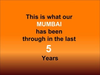 This is what our
MUMBAI
has been
through in the last
5
Years
 