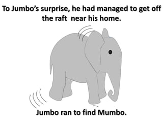 To Jumbo’s surprise, he had managed to get off the raft near his home. Jumbo ran to find Mumbo.