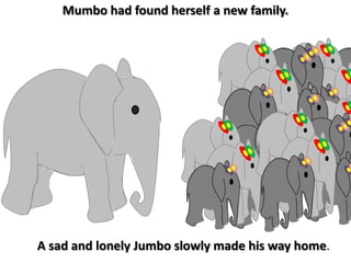 Mumbo had found herself a new family. A sad and lonely Jumbo slowly made his way home.  