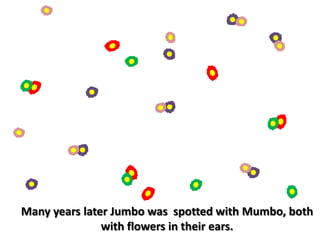 Many years later Jumbo was  spotted with Mumbo, both with flowers in their ears. 