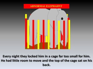 ABNORMAL ELEPHAHNTEvery night they locked him in a cage far too small for him. He had little room to move and the top of the cage sat on his back.