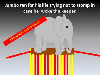 Jumbo ran for his life trying not to stomp in casehe  woke the keeper.ABNORMAL ELEPHAHNT