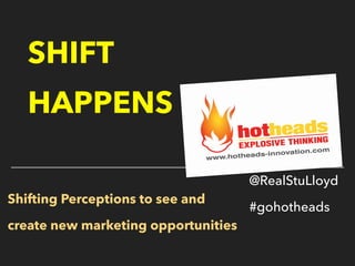 SHIFT
HAPPENS
Shifting Perceptions to see and
create new marketing opportunities
@RealStuLloyd
#gohotheads
 