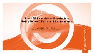 The B2B Experience Revolution:
Going Beyond Price and Performance
V I N N Y P A N C H A L
SVP, Director of Client Services – Jack Morton Worldwide
 