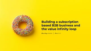 Building a subscription
based B2B business and
the value inﬁnity loop
 