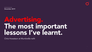 1
Advertising.
The most important
lessons I’ve learnt.
December 2019
Chris Howatson at Mumbrella neXt
 