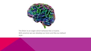 The Brain is an organ which behaves like a muscle.
With practice we can develop our brain and flex our default
style .
 