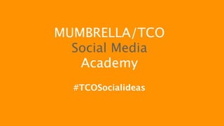 MUMBRELLA/TCO
Social Media
Academy
#TCOSocialideas

 