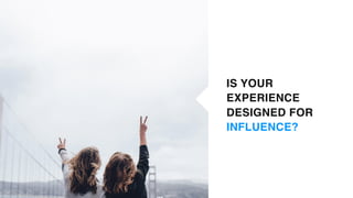 IS YOUR
EXPERIENCE 
DESIGNED FOR
INFLUENCE?
 