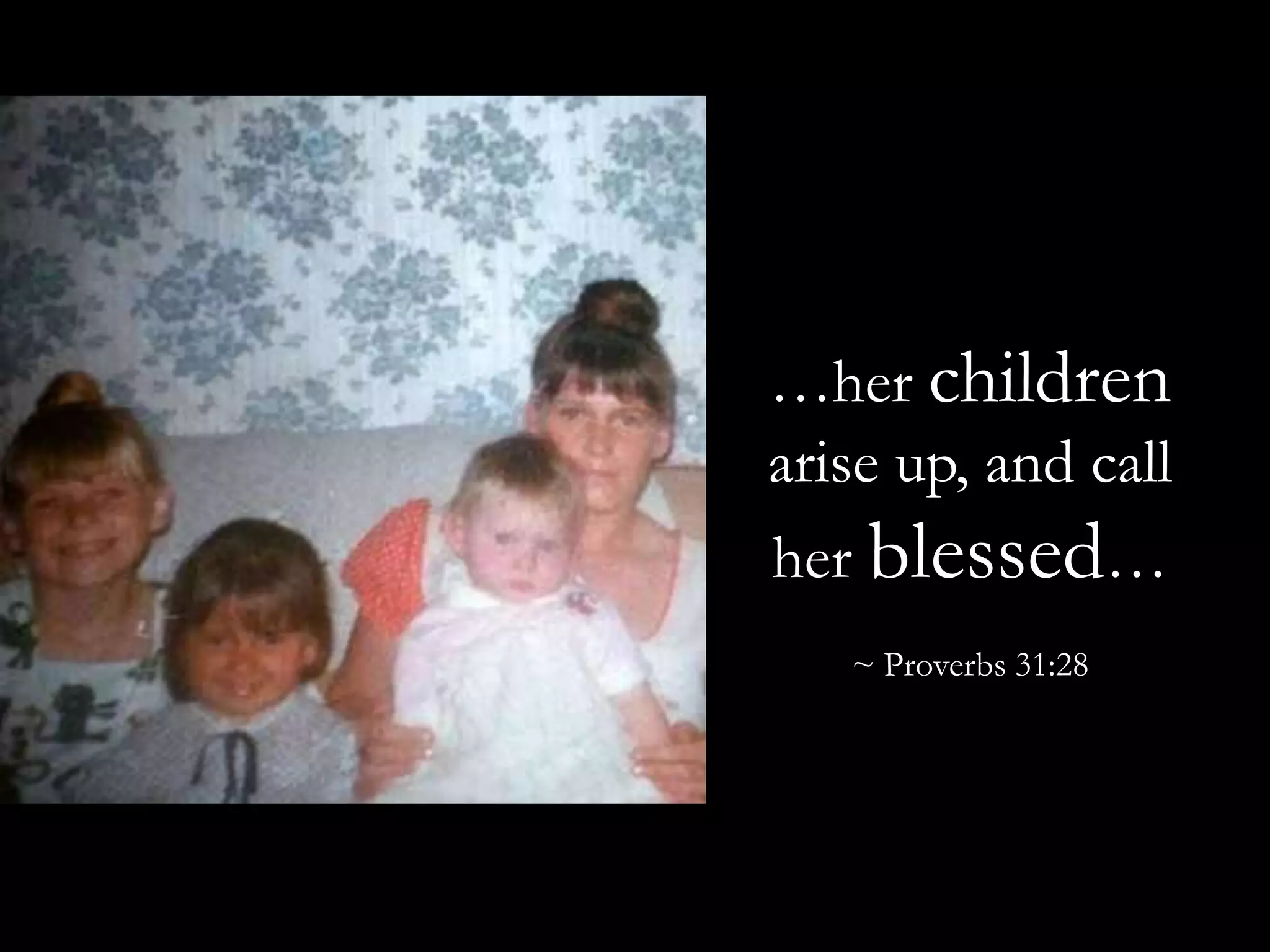 …her children arise up, and call her blessed…~ Proverbs 31:28 