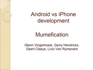 Mumefication
Glenn Vingerhoets, Gerry Hendrickx,
Geert Claeys, Livio Van Rymenant
Android vs iPhone
development
 