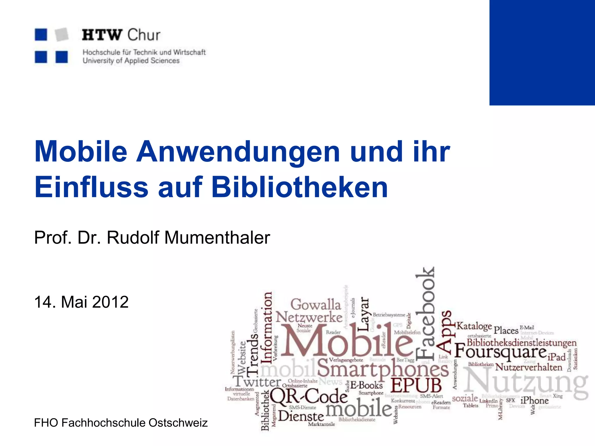 Mobile Anwendungen und ihr
Einfluss auf Bibliotheken
Prof. Dr. Rudolf Mumenthaler


14. Mai 2012




FHO Fachhochschule Ostschweiz   Seite 1
 