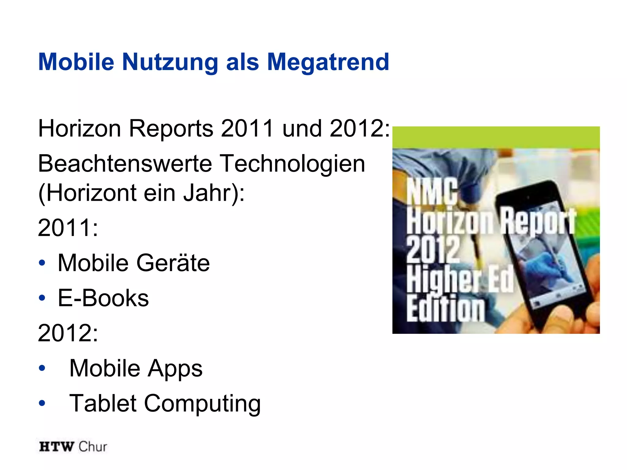 Mobile Nutzung als Megatrend

Horizon Reports 2011 und 2012:
Beachtenswerte Technologien
(Horizont ein Jahr):
2011:
• Mobile Geräte
• E-Books
2012:
• Mobile Apps
• Tablet Computing
 