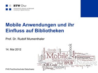 Mobile Anwendungen und ihr
Einfluss auf Bibliotheken
Prof. Dr. Rudolf Mumenthaler


14. Mai 2012




FHO Fachhochschule Ostschweiz   Seite 1
 