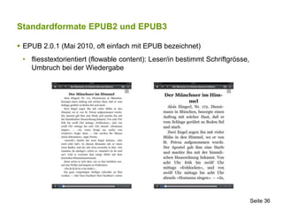Standardformate EPUB2 und EPUB3

 EPUB 2.0.1 (Mai 2010, oft einfach mit EPUB bezeichnet)
 • fliesstextorientiert (flowabl...