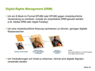 Digital Rights Management (DRM)

 Um ein E-Book im Format EPUB2 oder EPUB3 gegen missbräuchliche
  Verwendung zu schützen...