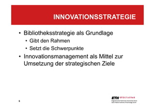 6
•  Bibliotheksstrategie als Grundlage
•  Gibt den Rahmen
•  Setzt die Schwerpunkte
•  Innovationsmanagement als Mittel zur
Umsetzung der strategischen Ziele
INNOVATIONSSTRATEGIE
 