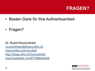 FRAGEN?

• Besten Dank für Ihre Aufmerksamkeit

• Fragen?


Dr. Rudolf Mumenthaler
mumenthaler@library.ethz.ch
www.twitter.com/mrudolf
http://blogs.ethz.ch/innovethbib
www.facebook.com/ETHBibliothek


28
 