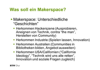 Was soll ein Makerspace?
§ Makerspace: Unterschiedliche
“Geschichten”
§ Herkommen Hackerszene (Ausprobieren,
Aneignen von ...