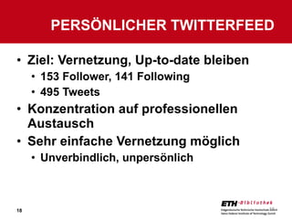 Ziel: Vernetzung, Up-to-date bleiben 153 Follower, 141 Following 495 Tweets Konzentration auf professionellen Austausch Sehr einfache Vernetzung möglich Unverbindlich, unpersönlich PERSÖNLICHER TWITTERFEED 