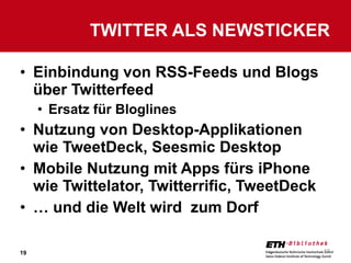 Einbindung von RSS-Feeds und Blogs über Twitterfeed Ersatz für Bloglines Nutzung von Desktop-Applikationen wie TweetDeck, Seesmic Desktop Mobile Nutzung mit Apps fürs iPhone wie Twittelator, Twitterrific, TweetDeck …  und die Welt wird  zum Dorf TWITTER ALS NEWSTICKER 