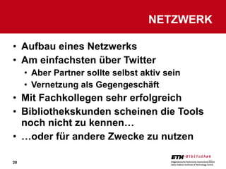 Aufbau eines Netzwerks  Am einfachsten über Twitter Aber Partner sollte selbst aktiv sein Vernetzung als Gegengeschäft Mit Fachkollegen sehr erfolgreich Bibliothekskunden scheinen die Tools noch nicht zu kennen… … oder für andere Zwecke zu nutzen NETZWERK 