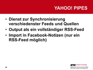 Dienst zur Synchronisierung verschiedenster Feeds und Quellen Output als ein vollständiger RSS-Feed Import in Facebook-Notizen (nur ein RSS-Feed möglich) YAHOO! PIPES 