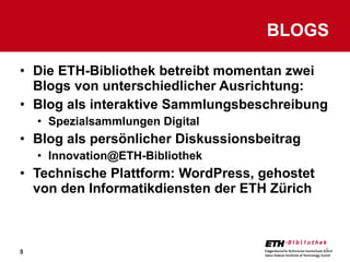 Die ETH-Bibliothek betreibt momentan zwei Blogs von unterschiedlicher Ausrichtung: Blog als interaktive Sammlungsbeschreibung Spezialsammlungen Digital Blog als persönlicher Diskussionsbeitrag [email_address] Technische Plattform: WordPress, gehostet von den Informatikdiensten der ETH Zürich BLOGS 
