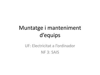 Muntatge i manteniment
d’equips
UF: Electricitat a l’ordinador
NF 3: SAIS
 