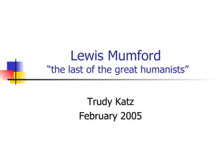 Lewis Mumford  “the last of the great humanists” Trudy Katz February 2005 