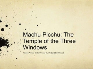 Machu Picchu: The
Temple of the Three
Windows
Names: Ankeya Smith, Dymond Mumford and Erin Stewart
 