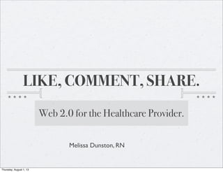 LIKE, COMMENT, SHARE.
Web 2.0 for the Healthcare Provider.
Melissa Dunston, RN
Thursday, August 1, 13
 