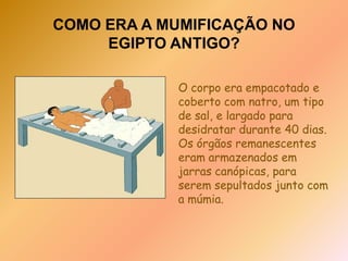 COMO ERA A MUMIFICAÇÃO NO EGIPTO ANTIGO?Uma haste comprida em forma de anzol era usada para apanhar o cérebro e puxá-lo através do nariz.