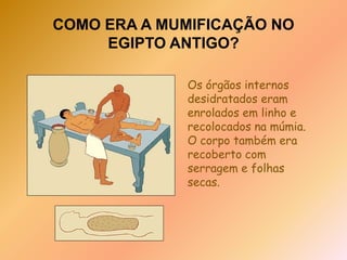 COMO ERA A MUMIFICAÇÃO NO EGIPTO ANTIGO?Após 40 dias o corpo era lavado com água do Nilo. Depois era coberto com óleos aromáticos para manter a pele elástica.