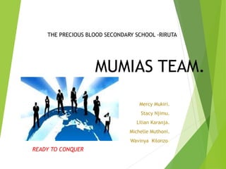 MUMIAS TEAM.
Mercy Mukiri.
Stacy Njimu.
Lilian Karanja.
Michelle Muthoni.
Wavinya Kilonzo.
THE PRECIOUS BLOOD SECONDARY SCHOOL -RIRUTA
READY TO CONQUER
 