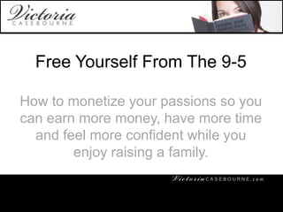 VictoriaCasebourne.com
Free Yourself From The 9-5
How to monetize your passions so you
can earn more money, have more time
and feel more confident while you
enjoy raising a family.
C A S E B O U R N E . c o m
 