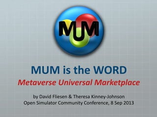 MUM is the WORD
Metaverse Universal Marketplace
by David Fliesen & Theresa Kinney-Johnson
Open Simulator Community Conference, 8 Sep 2013
 