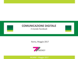 MUMM	– Maggio	2017
COMUNICAZIONE	DIGITALE
Il	mondo	Facebook
Roma,	Maggio	2017
1
 