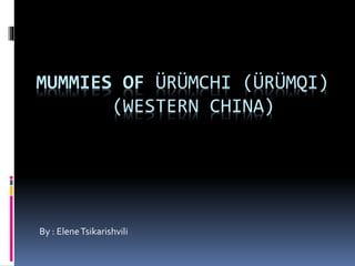 MUMMIES OF ÜRÜMCHI (ÜRÜMQI)
(WESTERN CHINA)
By : EleneTsikarishvili
 