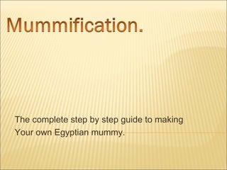 The complete step by step guide to making Your own Egyptian mummy. 