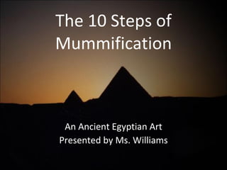 The 10 Steps of Mummification An Ancient Egyptian Art Presented by Ms. Williams 