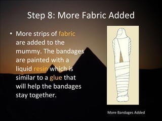 Step 8: More Fabric Added More strips of  fabric  are added to the mummy. The bandages are painted with a liquid  resin  which is similar to a  glue  that will help the bandages stay together. More Bandages Added 