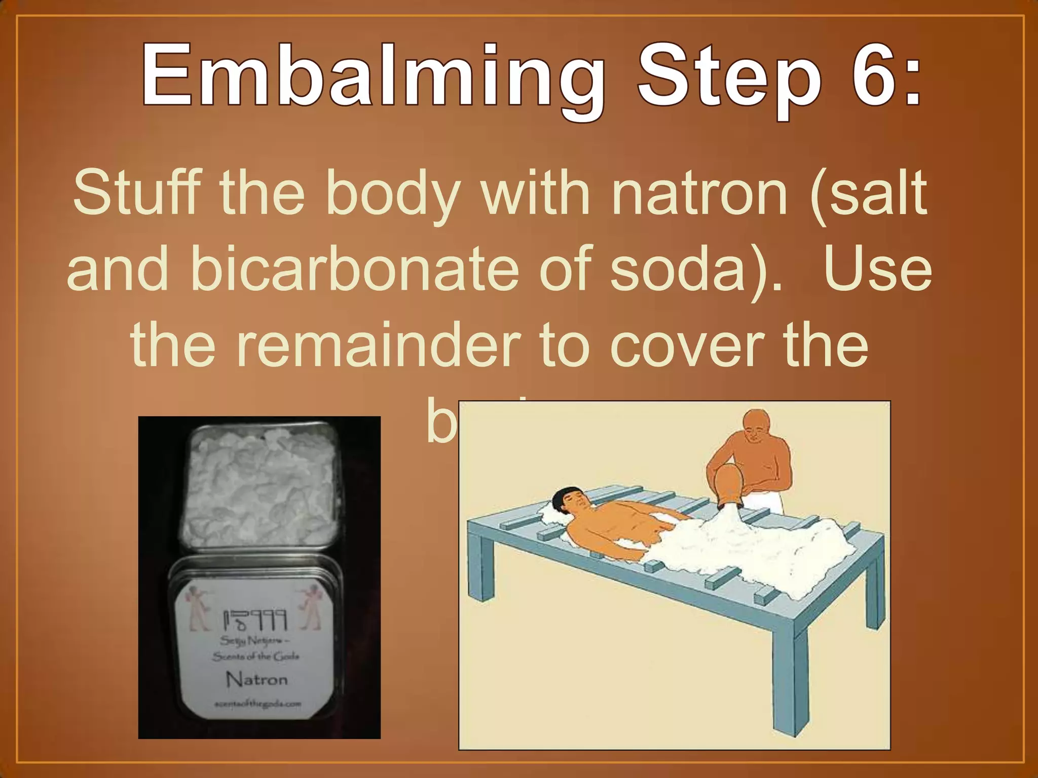 Stuff the body with natron (salt
and bicarbonate of soda). Use
the remainder to cover the
body.
 