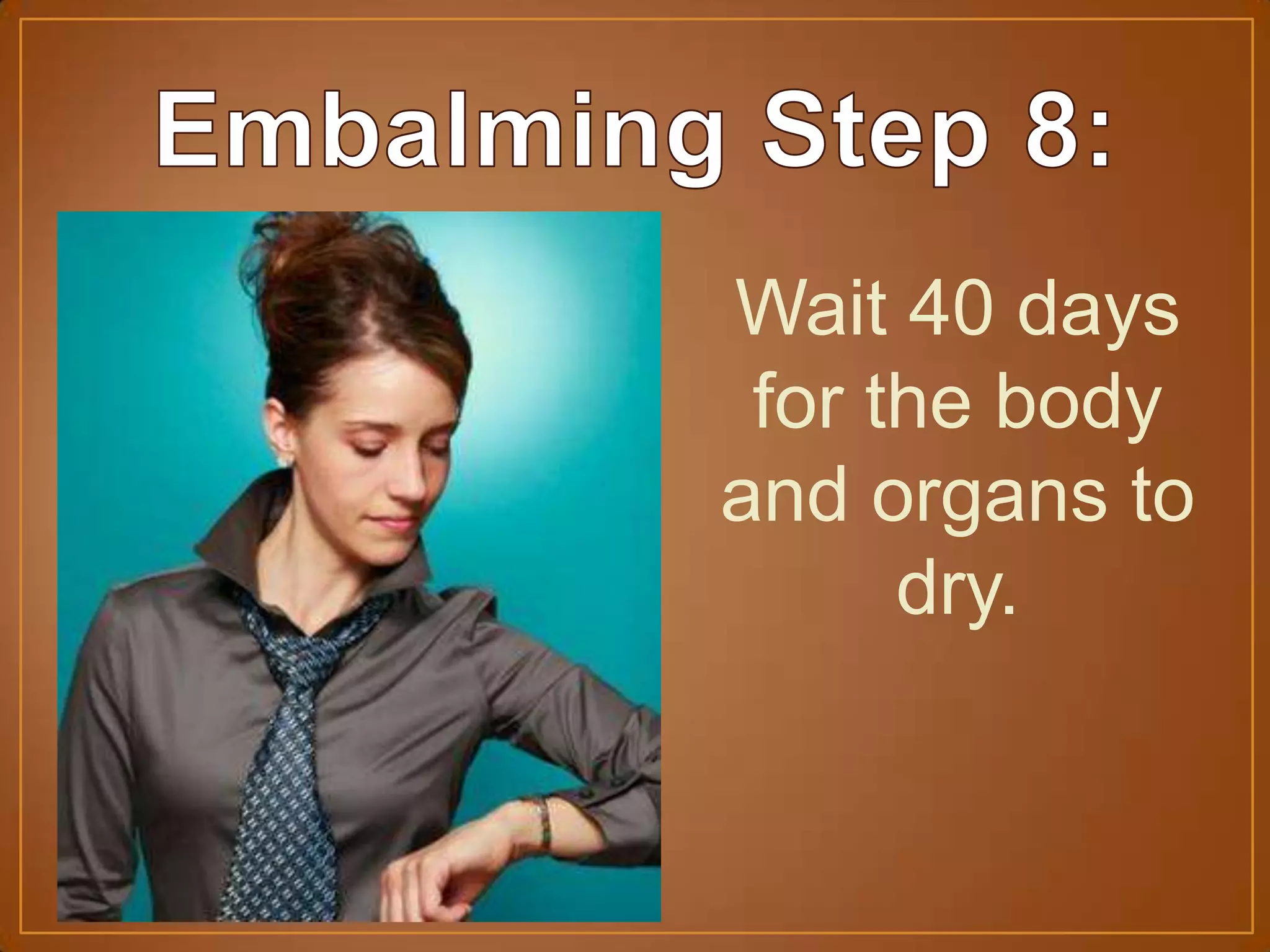 Wait 40 days
for the body
and organs to
dry.
 