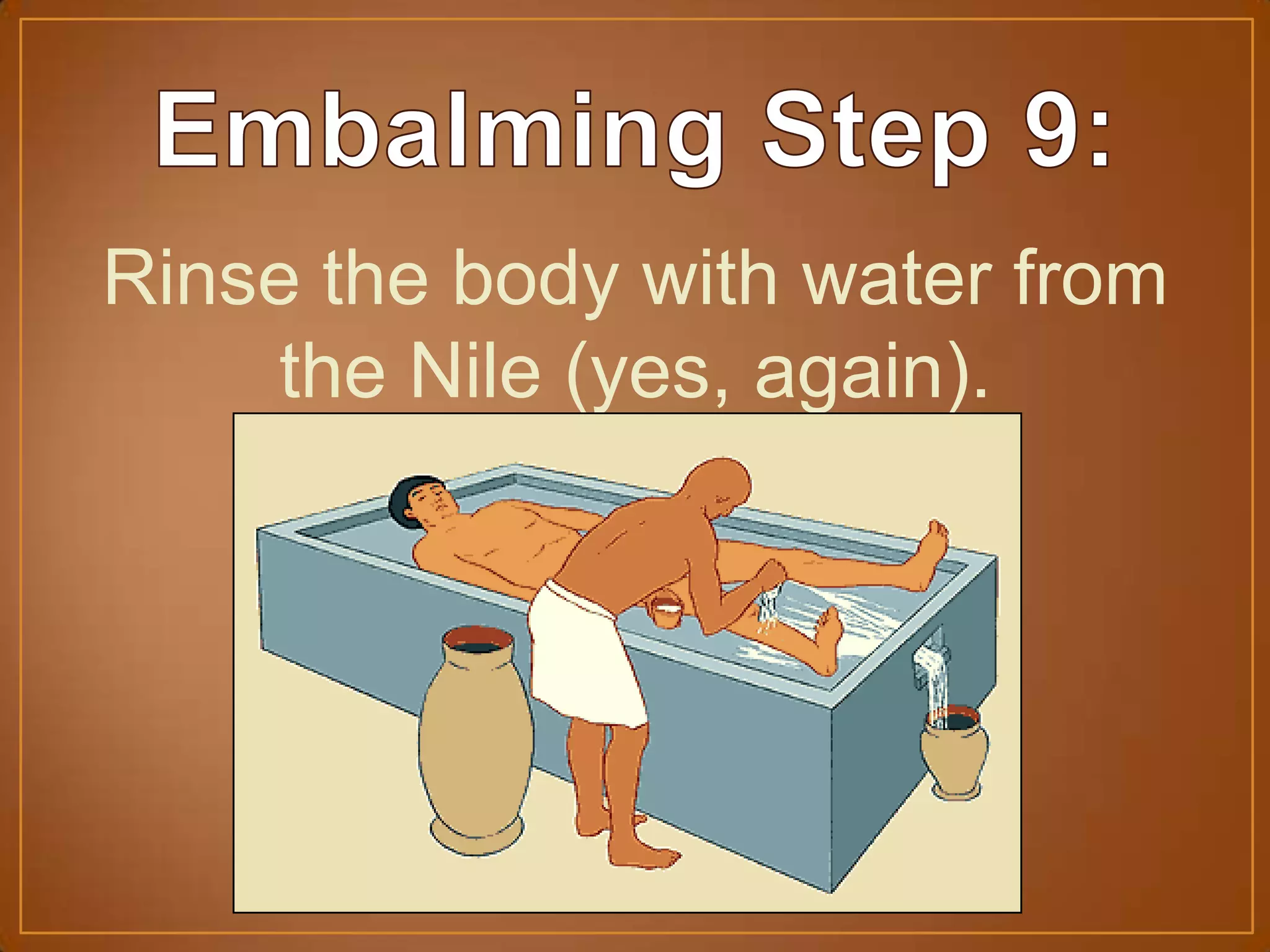 Rinse the body with water from
the Nile (yes, again).
 