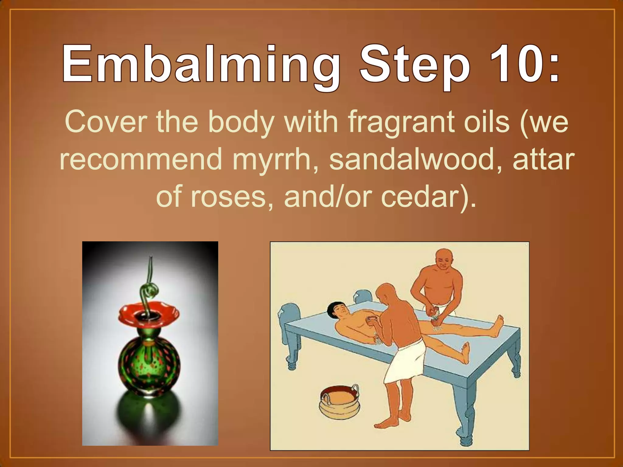 Cover the body with fragrant oils (we
recommend myrrh, sandalwood, attar
of roses, and/or cedar).
 