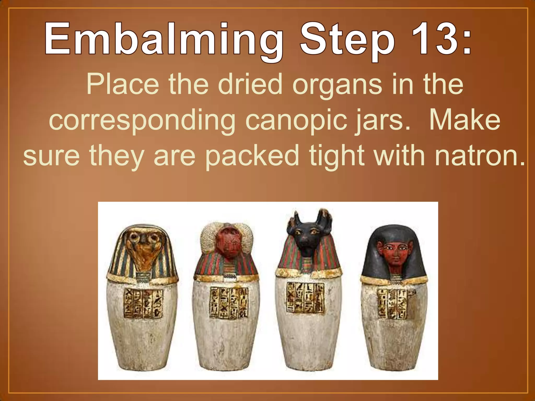 Place the dried organs in the
corresponding canopic jars. Make
sure they are packed tight with natron.
 