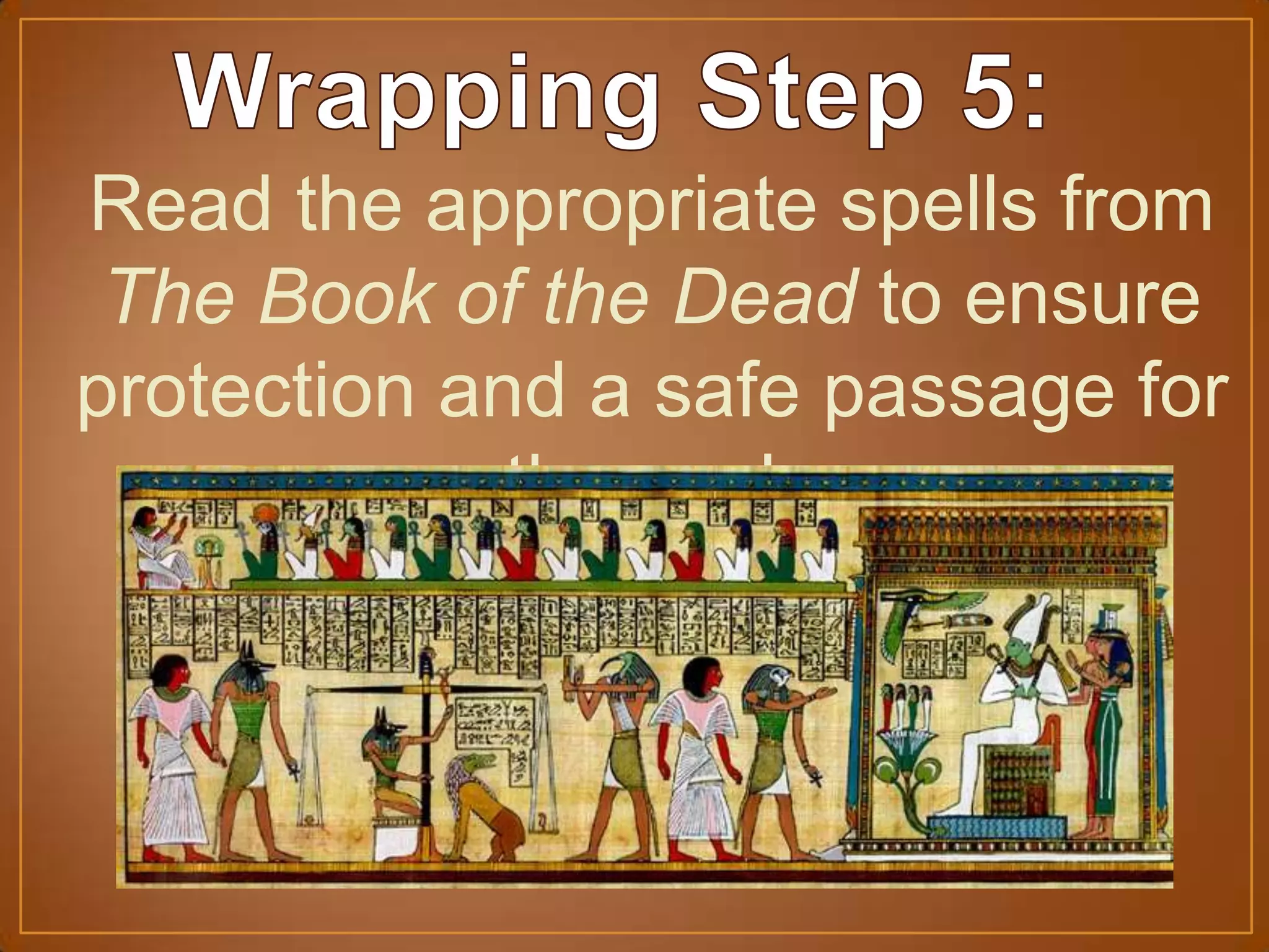 Read the appropriate spells from
The Book of the Dead to ensure
protection and a safe passage for
the soul.
 